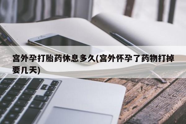 打胎药专卖微信宫外孕打胎药休息多久(宫外怀孕了药物打掉要几天)