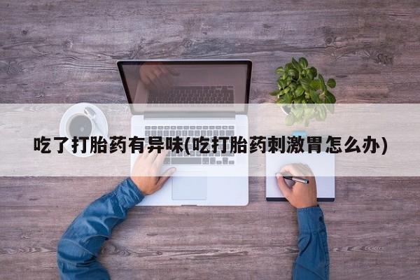 打胎药专卖微信吃了打胎药有异味(吃打胎药刺激胃怎么办)