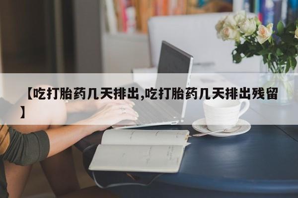 打胎药专卖微信【吃打胎药几天排出,吃打胎药几天排出残留】