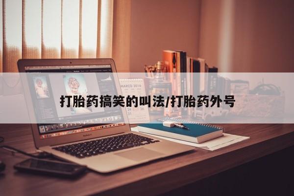 堕胎药购买方式打胎药搞笑的叫法/打胎药外号