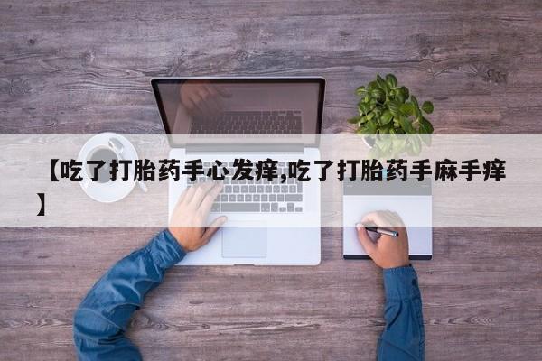 堕胎药购买方式【吃了打胎药手心发痒,吃了打胎药手麻手痒】