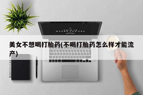堕胎药购买方式美女不想喝打胎药(不喝打胎药怎么样才能流产)