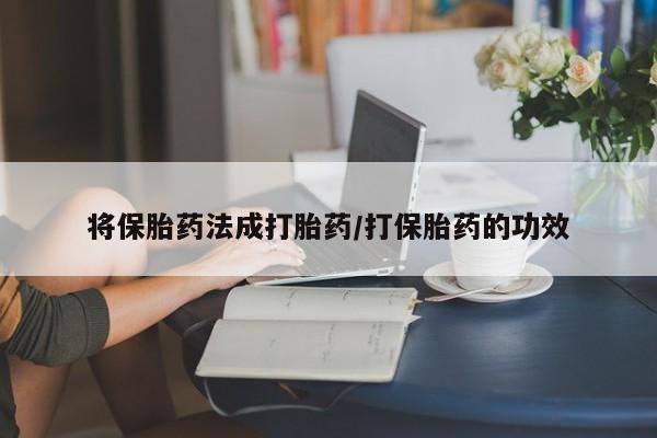 堕胎药购买方式将保胎药法成打胎药/打保胎药的功效