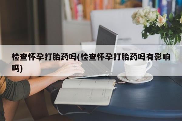 堕胎药购买方式检查怀孕打胎药吗(检查怀孕打胎药吗有影响吗)