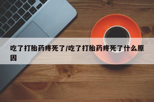堕胎药购买方式吃了打胎药疼死了/吃了打胎药疼死了什么原因