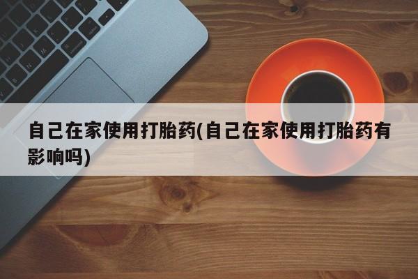 堕胎药购买方式自己在家使用打胎药(自己在家使用打胎药有影响吗)