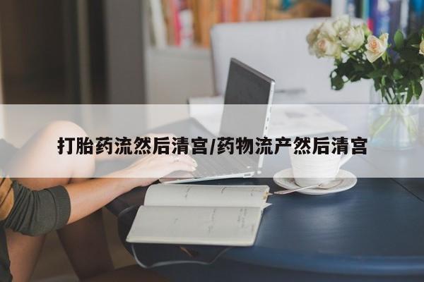 堕胎药购买方式打胎药流然后清宫/药物流产然后清宫