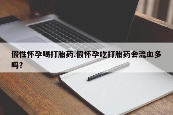 堕胎药购买方式假性怀孕喝打胎药.假怀孕吃打胎药会流血多吗？