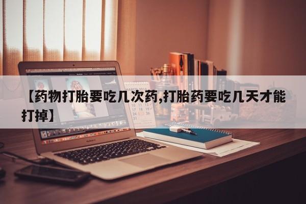 堕胎药购买方式【药物打胎要吃几次药,打胎药要吃几天才能打掉】