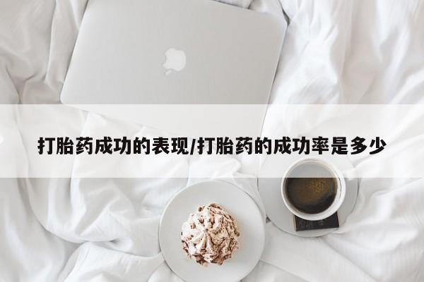 堕胎药购买方式打胎药成功的表现/打胎药的成功率是多少