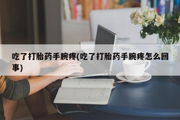 堕胎药购买方式吃了打胎药手腕疼(吃了打胎药手腕疼怎么回事)