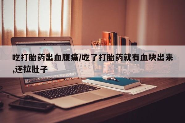 堕胎药购买方式吃打胎药出血腹痛/吃了打胎药就有血块出来,还拉肚子
