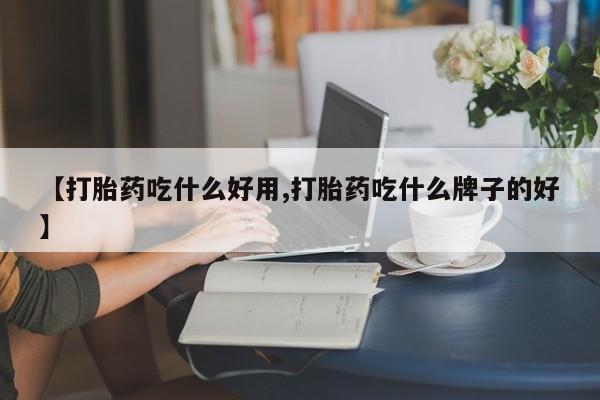 堕胎药购买方式【打胎药吃什么好用,打胎药吃什么牌子的好】