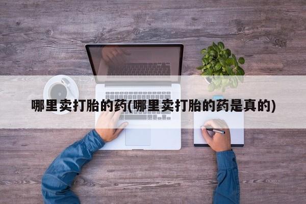 堕胎药购买方式哪里卖打胎的药(哪里卖打胎的药是真的)