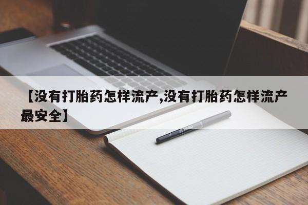 堕胎药购买方式【没有打胎药怎样流产,没有打胎药怎样流产最安全】